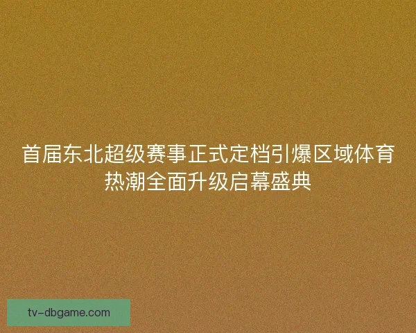 首届东北超级赛事正式定档引爆区域体育热潮全面升级启幕盛典
