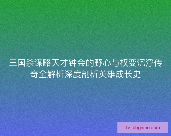 三国杀谋略天才钟会的野心与权变沉浮传奇全解析深度剖析英雄成长史