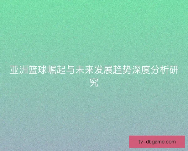 亚洲篮球崛起与未来发展趋势深度分析研究