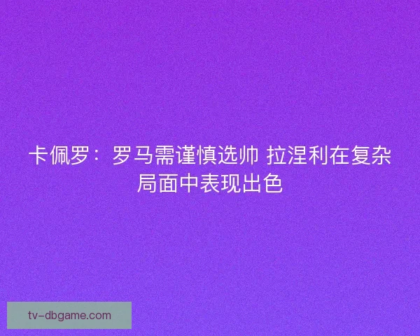 卡佩罗：罗马需谨慎选帅 拉涅利在复杂局面中表现出色