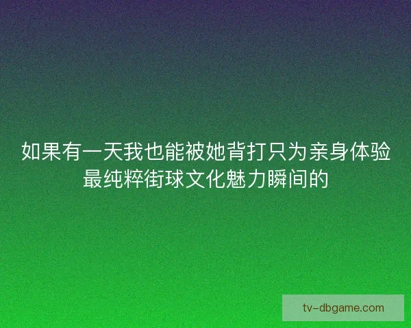 如果有一天我也能被她背打只为亲身体验最纯粹街球文化魅力瞬间的